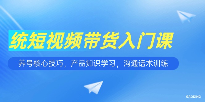 短视频带货入门课，养号核心技巧，产品知识学习，沟通话术训练-庄子聊项目