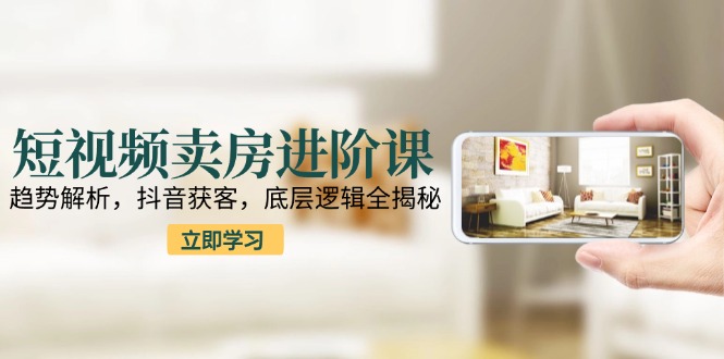 短视频卖房进阶课：趋势解析，抖音获客，底层逻辑全揭秘-庄子聊项目