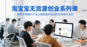 淘宝无货源创业系列课,助新手掌握从产品上架到盈利选品的全流程方法论-庄子聊项目