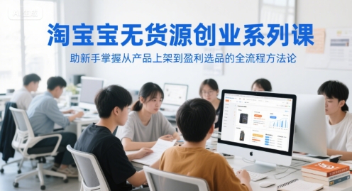 淘宝无货源创业系列课，助新手掌握从产品上架到盈利选品的全流程方法论-庄子聊项目