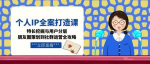 个人IP全案打造课,特长挖掘与用户分层,朋友圈策划到社群运营全攻略-庄子聊项目