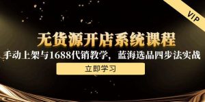 无货源开店系统课程,手动上架与1688代销教学,蓝海选品四步法实战-庄子聊项目
