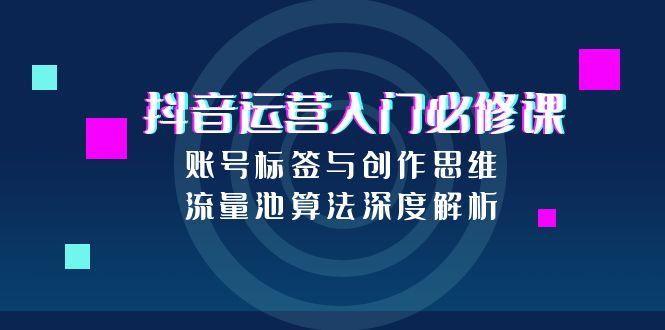 抖音运营入门必修课，账号标签与创作思维，流量池算法深度解析-庄子聊项目
