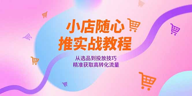 小店随心推实战教程，从选品到投放技巧，精准获取高转化流量-庄子聊项目