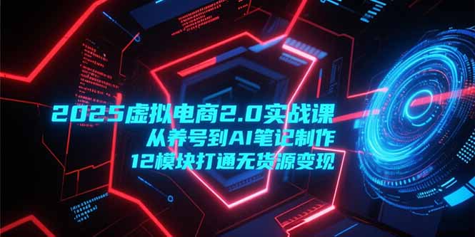 2025虚拟电商2.0实战课，从养号到AI笔记制作，12模块打通无货源变现-庄子聊项目