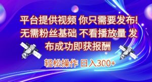 平台提供视频，你只需要发布， 无需粉丝基础，不看播放量，发布成功即获报酬，日入3张【揭秘】-庄子聊项目