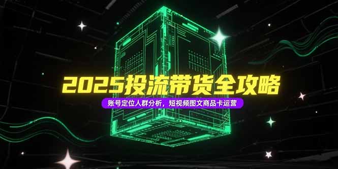 2025投流带货全攻略，账号定位人群分析，短视频图文商品卡运营-庄子聊项目