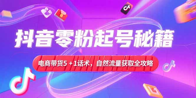 抖音零粉起号秘籍，电商带货5+1话术，自然流量获取实操流程-庄子聊项目