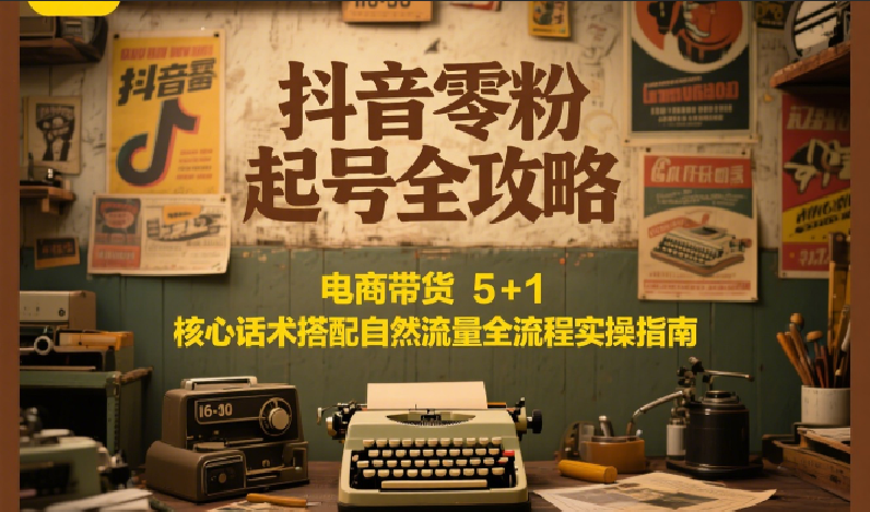 抖音零粉起号全攻略：电商带货 5+1 核心话术搭配自然流量全流程实操指南-庄子聊项目