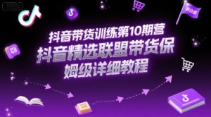 抖音带货训练第10期营,抖音精选联盟带货保姆级详细教程-庄子聊项目