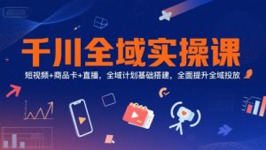 千川全域实操课,短视频+商品卡+直播,全域计划基础搭建,全面提升全域投放-庄子聊项目