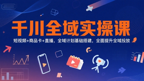 千川全域实操课，短视频+商品卡+直播，全域计划基础搭建，全面提升全域投放-庄子聊项目