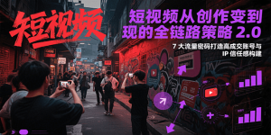 短视频从创作到变现的全链路策略2.0,7大流量密码构建IP信任感打造高成交账号-庄子聊项目