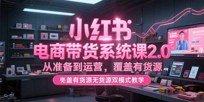 小红书电商带货系统课2.0，从准备到运营，覆盖有货源无货源双模式教学-庄子聊项目