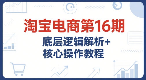 淘宝电商第16期，底层逻辑解析+核心操作教程，运营、推广提升能力的必学课程+配套资料-庄子聊项目