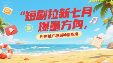 短剧拉新七月爆量方向，短剧推广暑期冲量指南-庄子聊项目