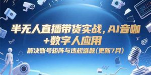 半无人直播带货实战，AI音咖+数字人应用 解决账号矩阵与违规难题(更新7月-庄子聊项目