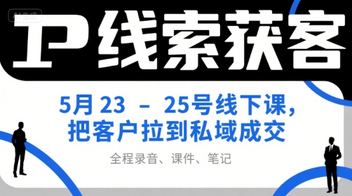 IP线索获客5月23-25号线下课，把客户拉到私域成交(录音+课件+笔记)-庄子聊项目