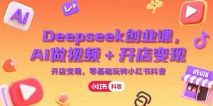 Deepseek创业课，AI做视频+开店变现，零基础玩转小红书抖音-庄子聊项目