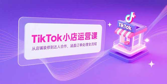 TikTok小店运营课，从店铺装修到达人合作，涵盖订单处理全流程-庄子聊项目