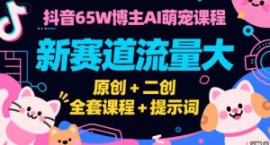 抖音65W博主AI萌宠课程，新赛道流量大，原创+二创，全套课程+提示词-庄子聊项目