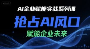 AI企业赋能实战系列课,抢占AI风口,赋能企业未来-庄子聊项目