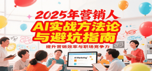 2025年营销实战方法论与避坑指南，利用AI提升营销效率与职场竞争力-庄子聊项目