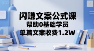 闪赚文案公式课,帮助0基础学员,单篇文案收费1.2W-庄子聊项目