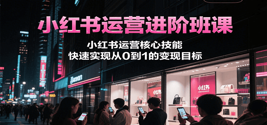 小红书运营进阶班课，小红书运营核心技能，快速实现从0到1的变现目标-庄子聊项目