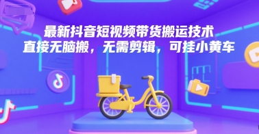 最新抖音短视频带货搬运技术，直接无脑搬，无需剪辑，可挂小黄车-庄子聊项目