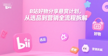B站好物分享悬赏计划，从选品到营销全流程拆解-庄子聊项目