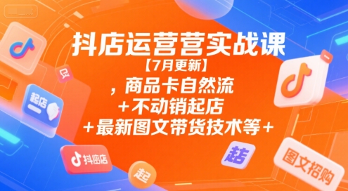 抖店运营实战课【7月更新】,商品卡自然流+不动销起店+最新图文带货技术等-庄子聊项目