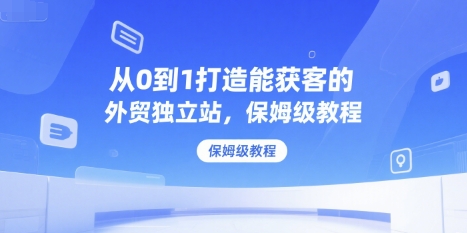 从0到1打造能获客的外贸独立站，保姆级教程-庄子聊项目