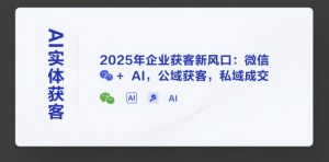 AI实体获客，2025年企业获客新风口：微信+ AI，公域获客，私域成交-庄子聊项目