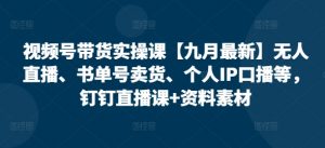 视频号带货实操课【25年7月最新】无人直播、书单号卖货、个人IP口播等,钉钉直播课+资料素材-庄子聊项目