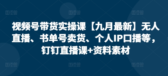 视频号带货实操课【25年7月最新】无人直播、书单号卖货、个人IP口播等，钉钉直播课+资料素材-庄子聊项目
