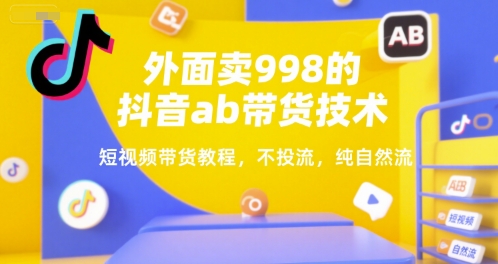 外面卖998的抖音ab带货技术，短视频带货教程，不投流，纯自然流-庄子聊项目