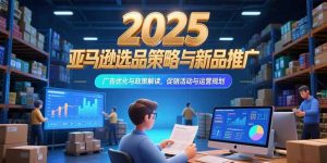 2025亚马逊选品策略与新品推广，广告优化与政策解读，促销活动与运营规划-庄子聊项目