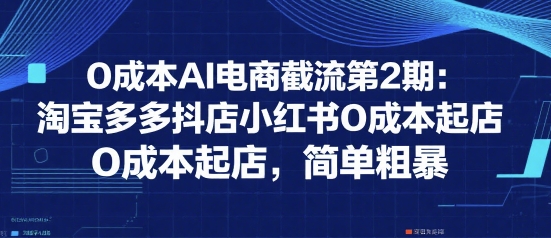 0成本AI电商截流第2期：淘宝多多抖店小红书0成本起店，简单粗暴-庄子聊项目