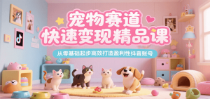宠物赛道快速变现精品课，从零基础起步高效打造盈利性抖音账号-庄子聊项目