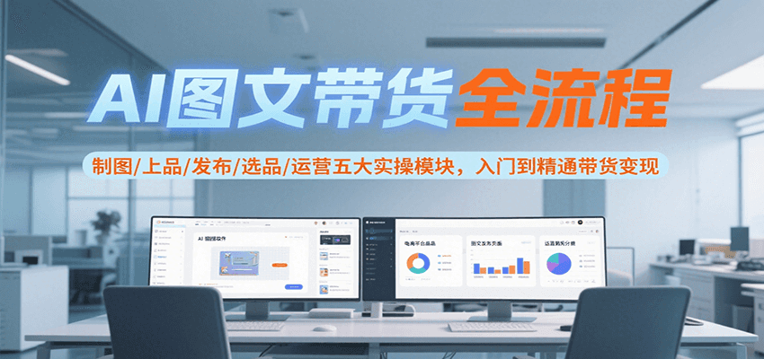 AI图文带货全流程，制图/上品/发布/选品/运营五大实操模块，入门到精通带货变现-庄子聊项目