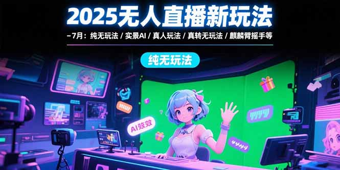 2025无人直播新玩法-7月：纯无玩法/实景AI/真人玩法/绿幕玩法/真转无玩法-庄子聊项目