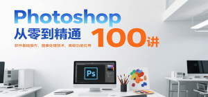 Photoshop从零到精通100讲：软件基础操作、图像处理技术、高级功能应用-庄子聊项目