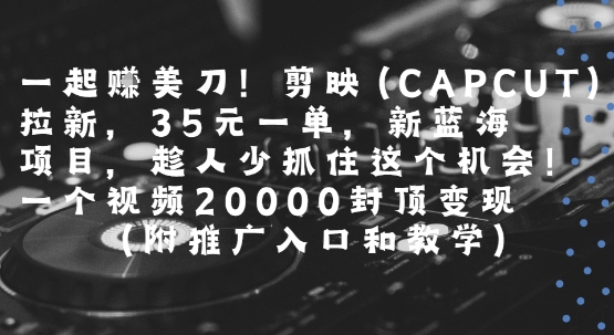 一起挣美刀!剪映(CAPCUT)拉新，35米一单，新蓝海项目，一个视频2w封顶变现(附推广入口和教学)-庄子聊项目