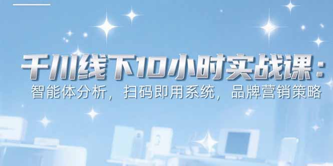 6月千川线下10小时实战课：智能体分析，扫码即用系统，品牌营销策略-庄子聊项目