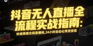 抖音无人直播全流程实战指南：快速搭建合规直播间，24小时自动化带货变现-庄子聊项目