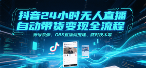 抖音24小时无人直播自动带货变现全流程,账号装修、OBS直播间搭建、防封技术等-庄子聊项目