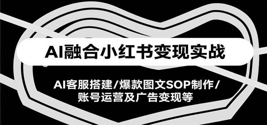 AI融合小红书变现实战课，AI客服搭建/爆款图文SOP制作/账号运营及广告变现等-庄子聊项目