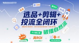选品+剪辑+投流全闭环,破播自然流+撬动高ROI,手把手打通“选品-剪辑-测品-千川随心推”全链-庄子聊项目