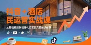 抖音+酒店民宿运营实战课:从基础搭建到精细化运营的完整知识体系-庄子聊项目